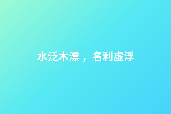 水泛木漂，名利虛浮